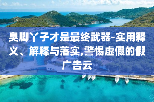 臭腳丫子才是最終武器-實用釋義、解釋與落實,警惕虛假的假廣告云