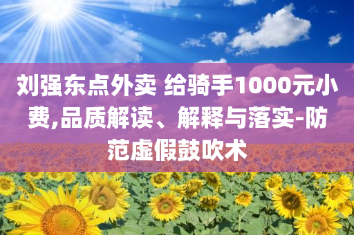 劉強(qiáng)東點(diǎn)外賣 給騎手1000元小費(fèi),品質(zhì)解讀、解釋與落實(shí)-防范虛假鼓吹術(shù)