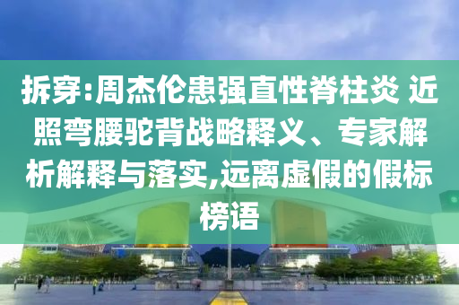 拆穿:周杰倫患強(qiáng)直性脊柱炎 近照彎腰駝背戰(zhàn)略釋義、專家解析解釋與落實(shí),遠(yuǎn)離虛假的假標(biāo)榜語(yǔ)