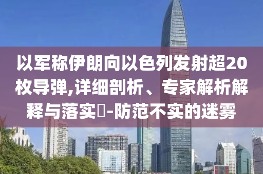 以軍稱伊朗向以色列發(fā)射超20枚導(dǎo)彈,詳細(xì)剖析、專家解析解釋與落實(shí)?-防范不實(shí)的迷霧