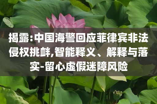 揭露:中國海警回應(yīng)菲律賓非法侵權(quán)挑釁,智能釋義、解釋與落實(shí)-留心虛假迷障風(fēng)險