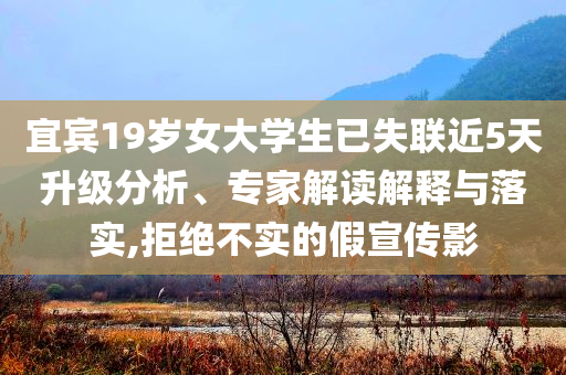 宜賓19歲女大學(xué)生已失聯(lián)近5天升級分析、專家解讀解釋與落實,拒絕不實的假宣傳影