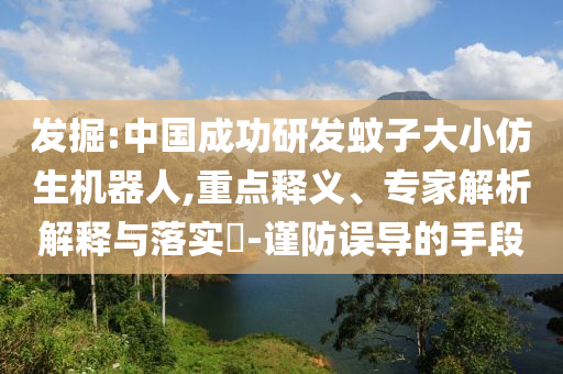 發(fā)掘:中國(guó)成功研發(fā)蚊子大小仿生機(jī)器人,重點(diǎn)釋義、專家解析解釋與落實(shí)?-謹(jǐn)防誤導(dǎo)的手段