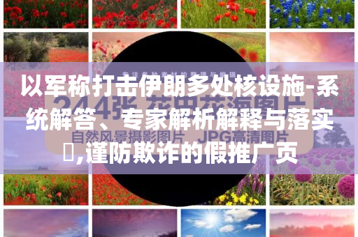 以軍稱打擊伊朗多處核設(shè)施-系統(tǒng)解答、專家解析解釋與落實(shí)?,謹(jǐn)防欺詐的假推廣頁(yè)