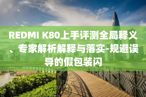 REDMI K80上手評(píng)測(cè)全局釋義、專家解析解釋與落實(shí)-規(guī)避誤導(dǎo)的假包裝閃