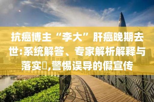 抗癌博主“李大”肝癌晚期去世:系統(tǒng)解答、專家解析解釋與落實(shí)?,警惕誤導(dǎo)的假宣傳