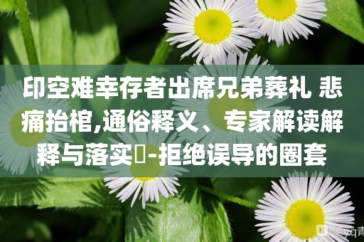 印空難幸存者出席兄弟葬禮 悲痛抬棺,通俗釋義、專家解讀解釋與落實(shí)?-拒絕誤導(dǎo)的圈套
