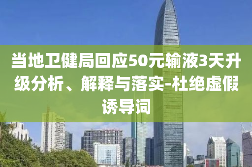 當(dāng)?shù)匦l(wèi)健局回應(yīng)50元輸液3天升級(jí)分析、解釋與落實(shí)-杜絕虛假誘導(dǎo)詞