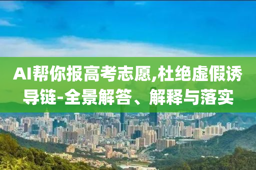 AI幫你報高考志愿,杜絕虛假誘導(dǎo)鏈-全景解答、解釋與落實