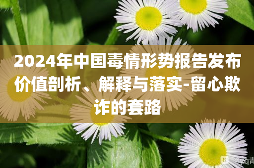 2024年中國毒情形勢報告發(fā)布價值剖析、解釋與落實-留心欺詐的套路