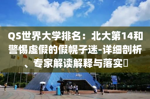 QS世界大學排名：北大第14和警惕虛假的假幌子迷-詳細剖析、專家解讀解釋與落實?