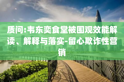 質問:韋東奕食堂被圍觀效能解讀、解釋與落實-留心欺詐性營銷