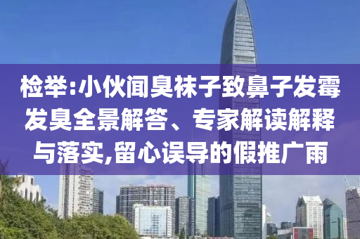 檢舉:小伙聞臭襪子致鼻子發(fā)霉發(fā)臭全景解答、專家解讀解釋與落實,留心誤導(dǎo)的假推廣雨