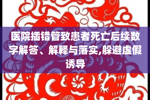 醫(yī)院插錯(cuò)管致患者死亡后續(xù)數(shù)字解答、解釋與落實(shí),躲避虛假誘導(dǎo)