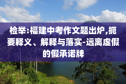 檢舉:福建中考作文題出爐,扼要釋義、解釋與落實(shí)-遠(yuǎn)離虛假的假承諾牌