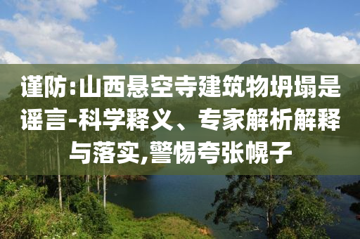 謹(jǐn)防:山西懸空寺建筑物坍塌是謠言-科學(xué)釋義、專家解析解釋與落實(shí),警惕夸張幌子