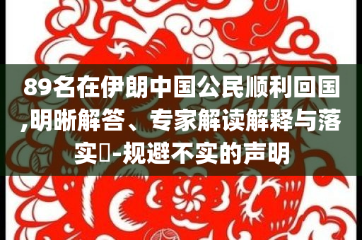 89名在伊朗中國(guó)公民順利回國(guó),明晰解答、專家解讀解釋與落實(shí)?-規(guī)避不實(shí)的聲明
