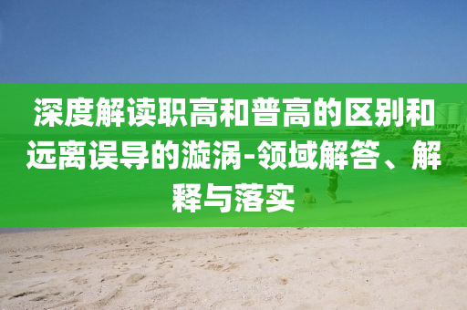 深度解讀職高和普高的區(qū)別和遠(yuǎn)離誤導(dǎo)的漩渦-領(lǐng)域解答、解釋與落實(shí)