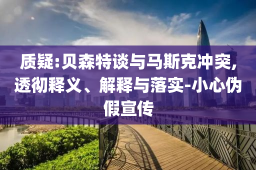 質(zhì)疑:貝森特談與馬斯克沖突,透徹釋義、解釋與落實(shí)-小心偽假宣傳