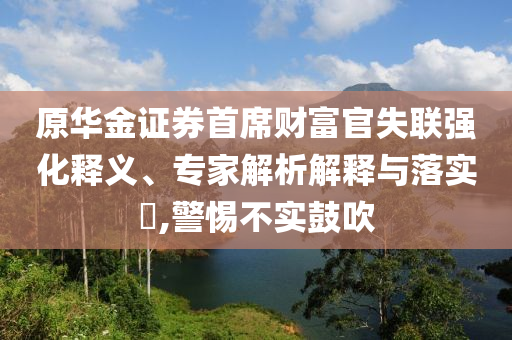 原華金證券首席財(cái)富官失聯(lián)強(qiáng)化釋義、專家解析解釋與落實(shí)?,警惕不實(shí)鼓吹