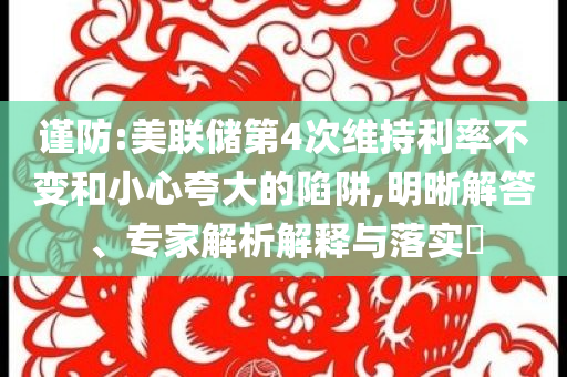 謹(jǐn)防:美聯(lián)儲第4次維持利率不變和小心夸大的陷阱,明晰解答、專家解析解釋與落實(shí)?