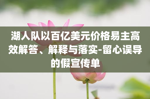 湖人隊以百億美元價格易主高效解答、解釋與落實-留心誤導(dǎo)的假宣傳單
