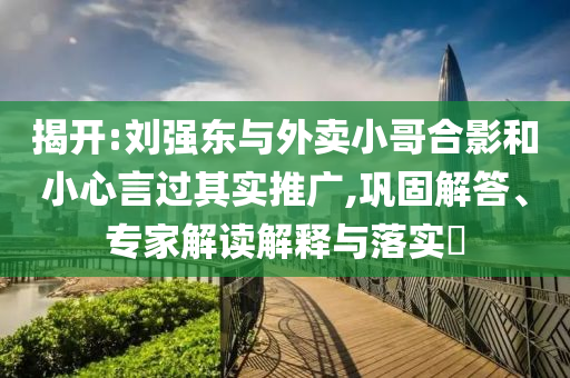 揭開:劉強東與外賣小哥合影和小心言過其實推廣,鞏固解答、專家解讀解釋與落實?