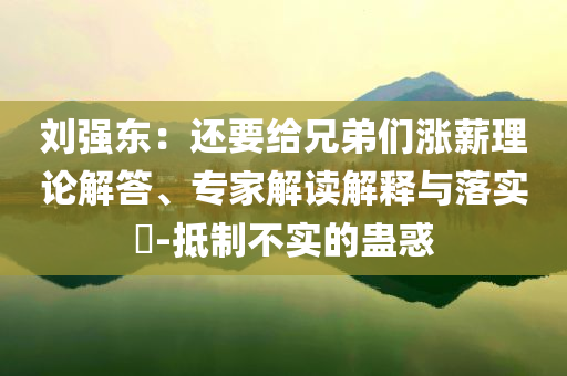 劉強(qiáng)東：還要給兄弟們漲薪理論解答、專家解讀解釋與落實(shí)?-抵制不實(shí)的蠱惑