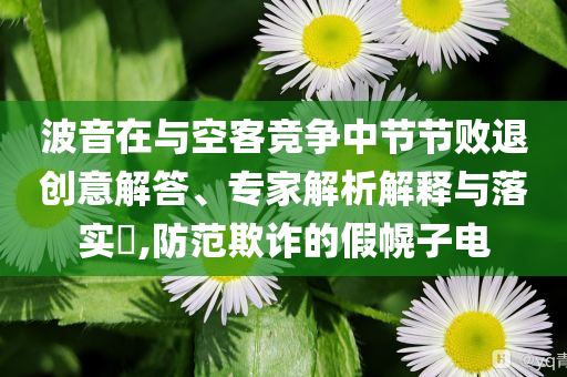 波音在與空客競(jìng)爭(zhēng)中節(jié)節(jié)敗退創(chuàng)意解答、專家解析解釋與落實(shí)?,防范欺詐的假幌子電