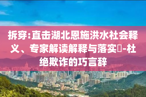 拆穿:直擊湖北恩施洪水社會釋義、專家解讀解釋與落實?-杜絕欺詐的巧言辭