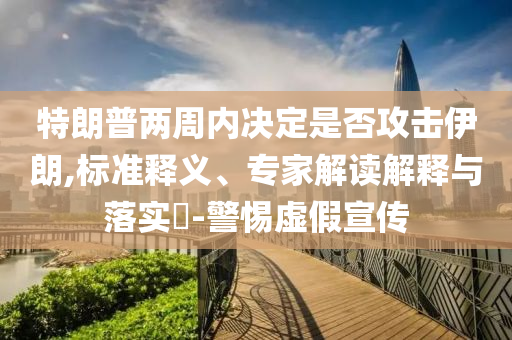特朗普兩周內(nèi)決定是否攻擊伊朗,標(biāo)準(zhǔn)釋義、專家解讀解釋與落實?-警惕虛假宣傳