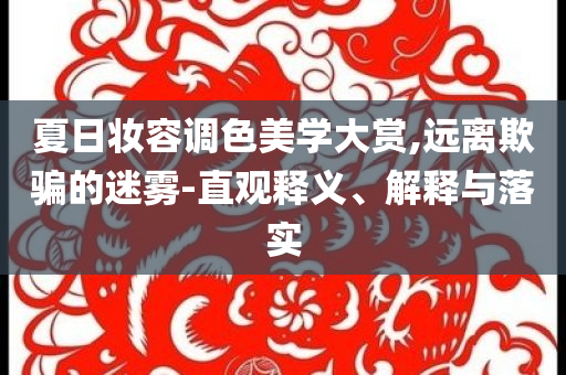 夏日妝容調(diào)色美學(xué)大賞,遠(yuǎn)離欺騙的迷霧-直觀釋義、解釋與落實