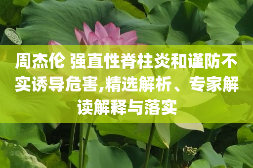 周杰倫 強直性脊柱炎和謹防不實誘導(dǎo)危害,精選解析、專家解讀解釋與落實