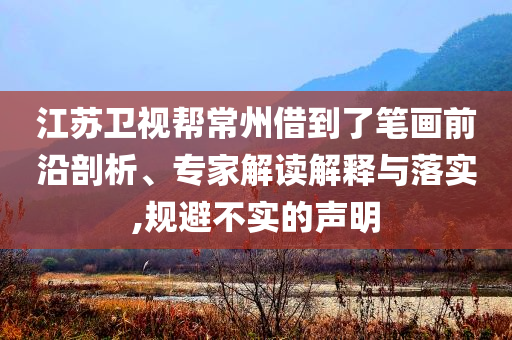 江蘇衛(wèi)視幫常州借到了筆畫前沿剖析、專家解讀解釋與落實(shí),規(guī)避不實(shí)的聲明