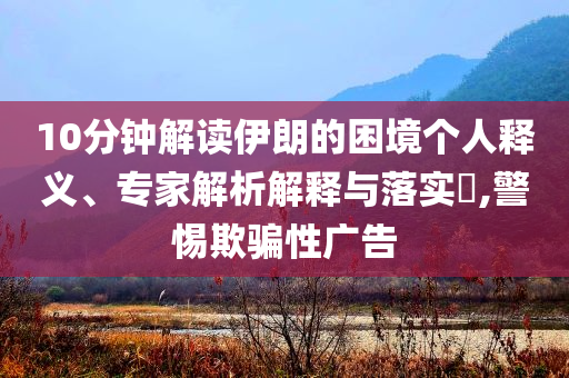10分鐘解讀伊朗的困境個人釋義、專家解析解釋與落實?,警惕欺騙性廣告