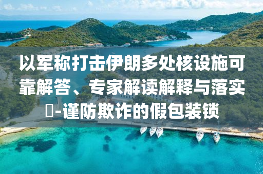 以軍稱打擊伊朗多處核設(shè)施可靠解答、專家解讀解釋與落實(shí)?-謹(jǐn)防欺詐的假包裝鎖