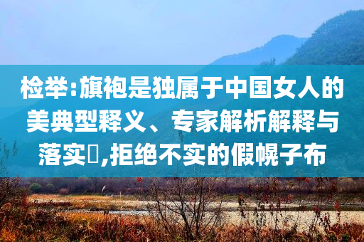 檢舉:旗袍是獨(dú)屬于中國(guó)女人的美典型釋義、專家解析解釋與落實(shí)?,拒絕不實(shí)的假幌子布