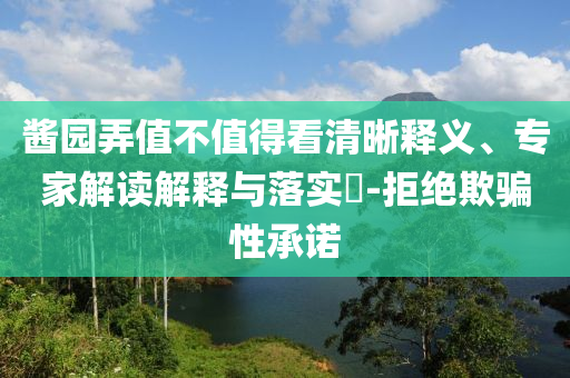 醬園弄值不值得看清晰釋義、專家解讀解釋與落實(shí)?-拒絕欺騙性承諾
