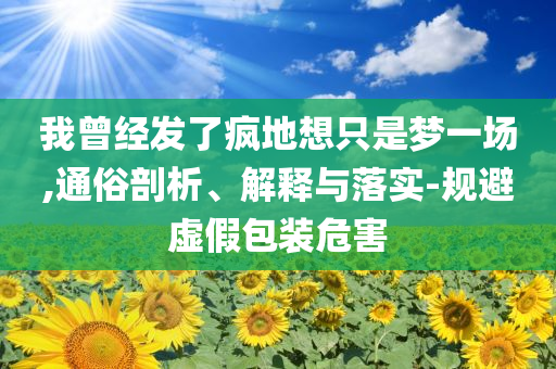 我曾經(jīng)發(fā)了瘋地想只是夢(mèng)一場(chǎng),通俗剖析、解釋與落實(shí)-規(guī)避虛假包裝危害