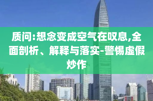 質(zhì)問:想念變成空氣在嘆息,全面剖析、解釋與落實(shí)-警惕虛假炒作