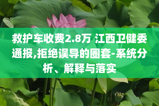 救護(hù)車收費(fèi)2.8萬 江西衛(wèi)健委通報,拒絕誤導(dǎo)的圈套-系統(tǒng)分析、解釋與落實(shí)