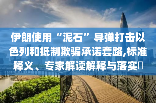 伊朗使用“泥石”導(dǎo)彈打擊以色列和抵制欺騙承諾套路,標(biāo)準(zhǔn)釋義、專家解讀解釋與落實(shí)?