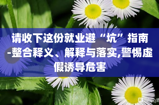 請(qǐng)收下這份就業(yè)避“坑”指南-整合釋義、解釋與落實(shí),警惕虛假誘導(dǎo)危害