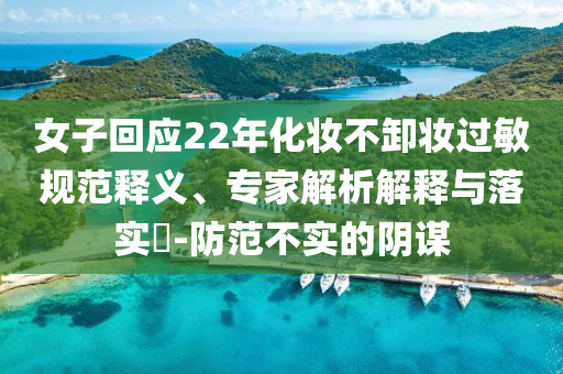 女子回應22年化妝不卸妝過敏規(guī)范釋義、專家解析解釋與落實?-防范不實的陰謀
