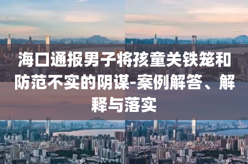 ?？谕▓?bào)男子將孩童關(guān)鐵籠和防范不實(shí)的陰謀-案例解答、解釋與落實(shí)