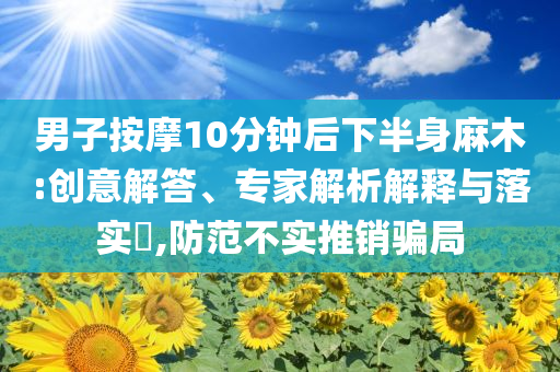 男子按摩10分鐘后下半身麻木:創(chuàng)意解答、專家解析解釋與落實?,防范不實推銷騙局
