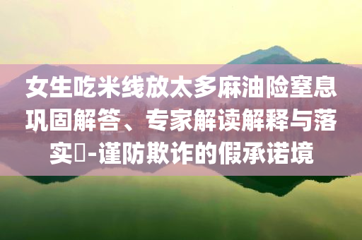 女生吃米線放太多麻油險窒息鞏固解答、專家解讀解釋與落實?-謹防欺詐的假承諾境