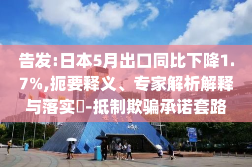 告發(fā):日本5月出口同比下降1.7%,扼要釋義、專家解析解釋與落實?-抵制欺騙承諾套路