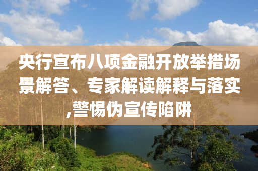 央行宣布八項(xiàng)金融開(kāi)放舉措場(chǎng)景解答、專家解讀解釋與落實(shí),警惕偽宣傳陷阱