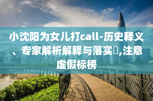 小沈陽為女兒打call-歷史釋義、專家解析解釋與落實?,注意虛假標(biāo)榜